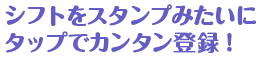 シフトをスタンプみたいにタップでカンタン登録!