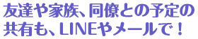 友達や家族、同僚との予定の共有も、LINEやメールで!