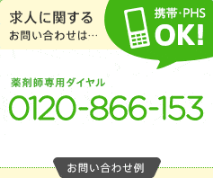 求人に関するお問い合わせは・・・薬剤師専用ダイヤル 携帯・PHS OK! 0120-866-153 平日9:30〜20:30 土曜9:30〜17:30(日曜・祝日を除く)お問い合わせ例